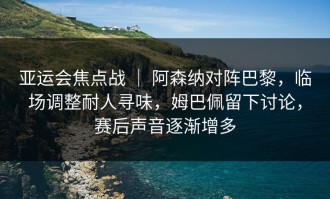 亚运会焦点战 ｜ 阿森纳对阵巴黎，临场调整耐人寻味，姆巴佩留下讨论，赛后声音逐渐增多