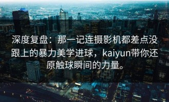 深度复盘：那一记连摄影机都差点没跟上的暴力美学进球，kaiyun带你还原触球瞬间的力量。