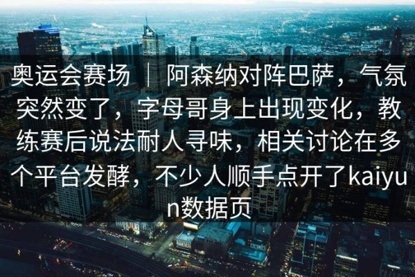 奥运会赛场 ｜ 阿森纳对阵巴萨，气氛突然变了，字母哥身上出现变化，教练赛后说法耐人寻味，相关讨论在多个平台发酵，不少人顺手点开了kaiyun数据页