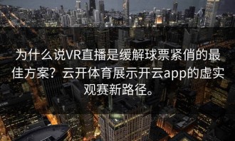 为什么说VR直播是缓解球票紧俏的最佳方案？云开体育展示开云app的虚实观赛新路径。