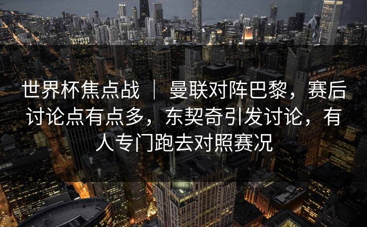 世界杯焦点战 ｜ 曼联对阵巴黎，赛后讨论点有点多，东契奇引发讨论，有人专门跑去对照赛况