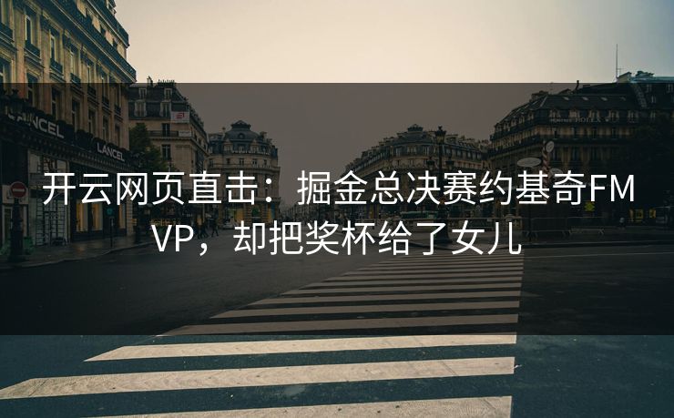 开云网页直击：掘金总决赛约基奇FMVP，却把奖杯给了女儿