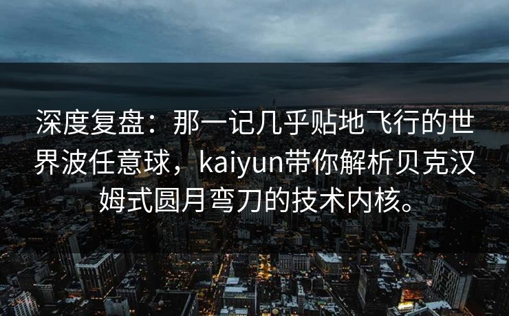 深度复盘：那一记几乎贴地飞行的世界波任意球，kaiyun带你解析贝克汉姆式圆月弯刀的技术内核。
